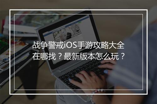 战争警戒iOS手游攻略大全在哪找?最新版本怎么玩?