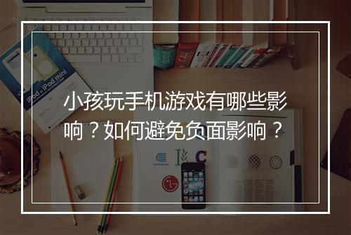 小孩玩手机游戏有哪些影响?如何避免负面影响?