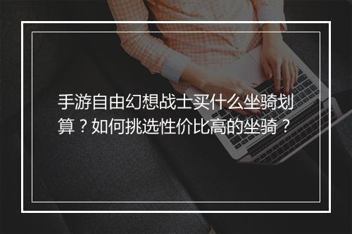 手游自由幻想战士买什么坐骑划算?如何挑选性价比高的坐骑?