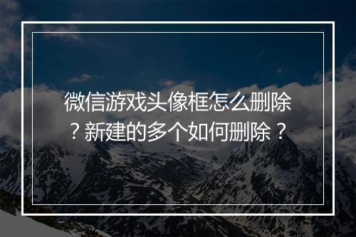 微信游戏头像框怎么删除?新建的多个如何删除?