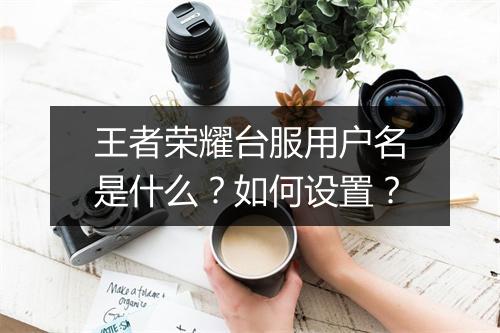 王者荣耀台服用户名是什么？如何设置？
