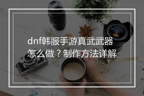 dnf韩服手游真武武器怎么做?制作方法详解