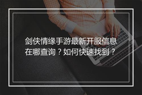 剑侠情缘手游最新开服信息在哪查询?如何快速找到?