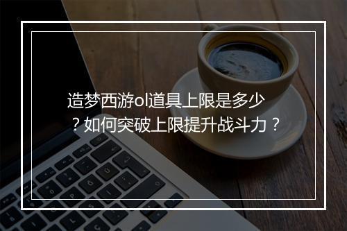 造梦西游ol道具上限是多少？如何突破上限提升战斗力？