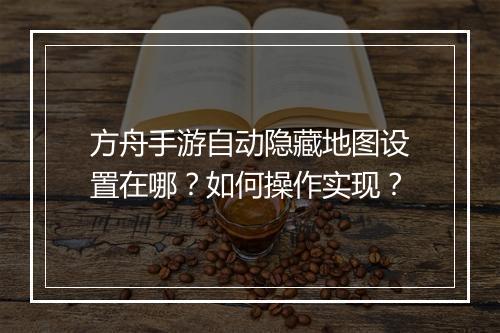 方舟手游自动隐藏地图设置在哪?如何操作实现?
