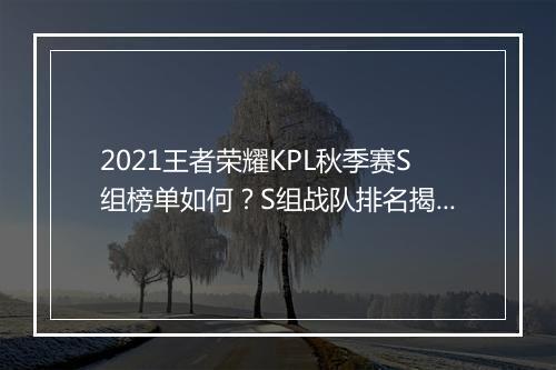 2021王者荣耀KPL秋季赛S组榜单如何?S组战队排名揭晓了吗?