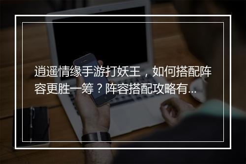 逍遥情缘手游打妖王，如何搭配阵容更胜一筹？阵容搭配攻略有哪些？