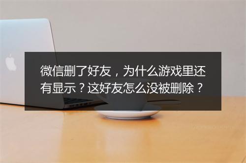 微信删了好友,为什么游戏里还有显示?这好友怎么没被删除?