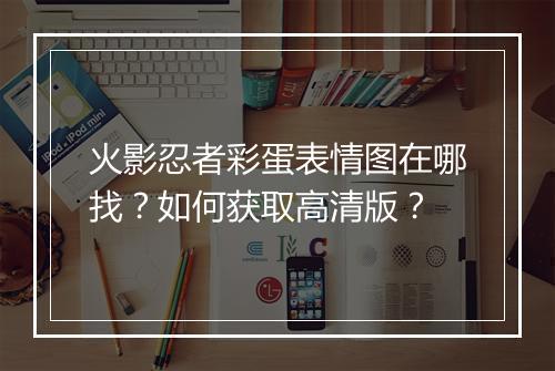火影忍者彩蛋表情图在哪找?如何获取高清版?