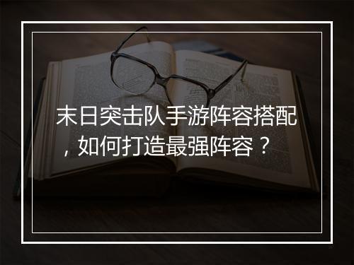 末日突击队手游阵容搭配,如何打造最强阵容?