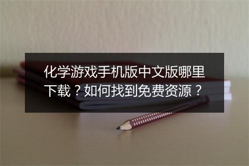 化学游戏手机版中文版哪里下载?如何找到免费资源?