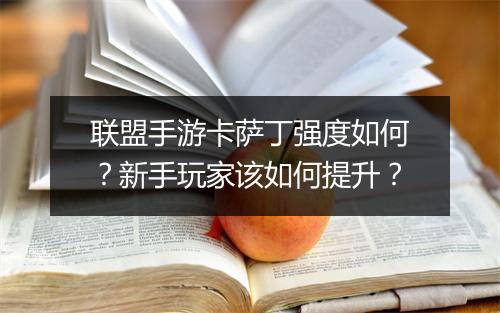 联盟手游卡萨丁强度如何？新手玩家该如何提升？