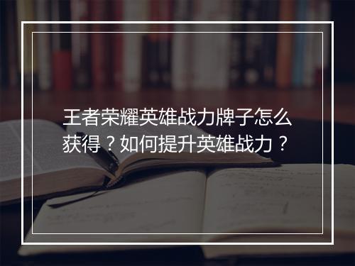 王者荣耀英雄战力牌子怎么获得?如何提升英雄战力?