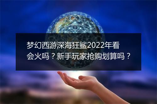 梦幻西游深海狂鲨2022年看会火吗?新手玩家抢购划算吗?