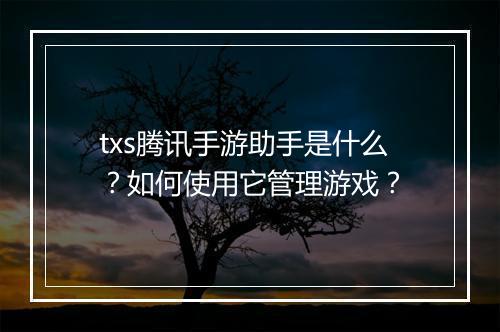 txs腾讯手游助手是什么?如何使用它管理游戏?