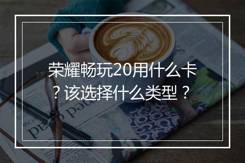 荣耀畅玩20用什么卡？该选择什么类型？