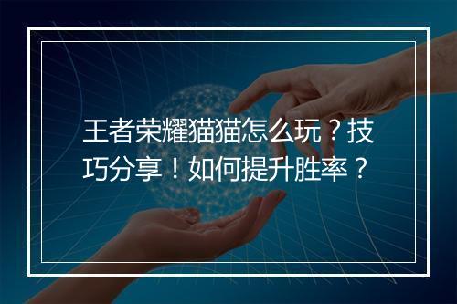 王者荣耀猫猫怎么玩?技巧分享!如何提升胜率?