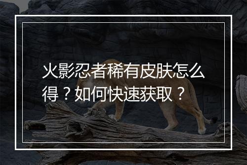 火影忍者稀有皮肤怎么得?如何快速获取?