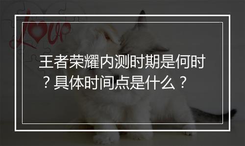 王者荣耀内测时期是何时?具体时间点是什么?