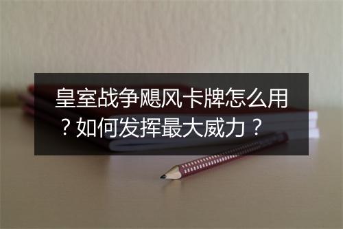 皇室战争飓风卡牌怎么用？如何发挥最大威力？