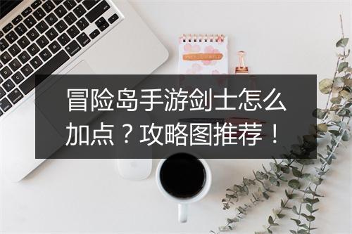 冒险岛手游剑士怎么加点?攻略图推荐!