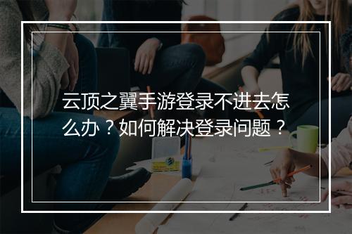 云顶之翼手游登录不进去怎么办?如何解决登录问题?