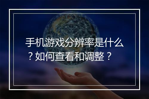 手机游戏分辨率是什么?如何查看和调整?