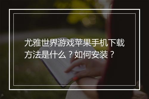 尤雅世界游戏苹果手机下载方法是什么?如何安装?
