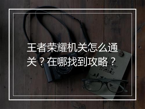 王者荣耀机关怎么通关?在哪找到攻略?