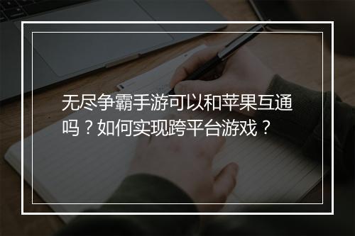 无尽争霸手游可以和苹果互通吗?如何实现跨平台游戏?