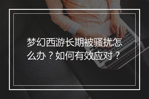 梦幻西游长期被骚扰怎么办?如何有效应对?