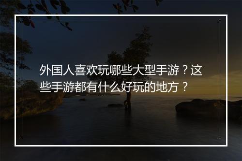 外国人喜欢玩哪些大型手游?这些手游都有什么好玩的地方?