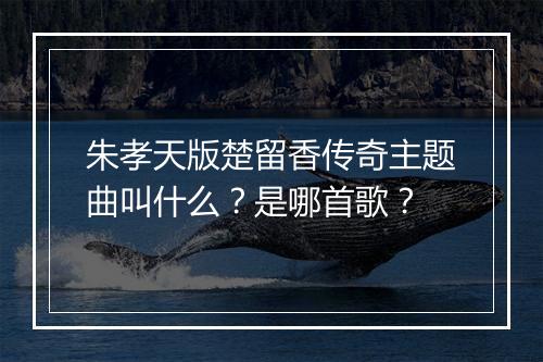 朱孝天版楚留香传奇主题曲叫什么?是哪首歌?