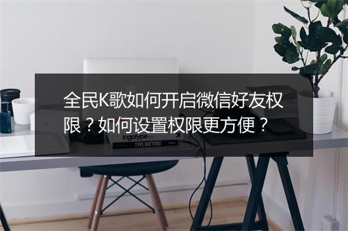 全民K歌如何开启微信好友权限?如何设置权限更方便?