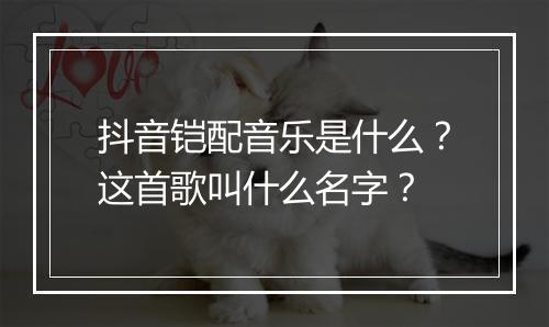 抖音铠配音乐是什么?这首歌叫什么名字?