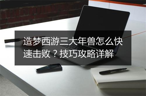 造梦西游三大年兽怎么快速击败？技巧攻略详解