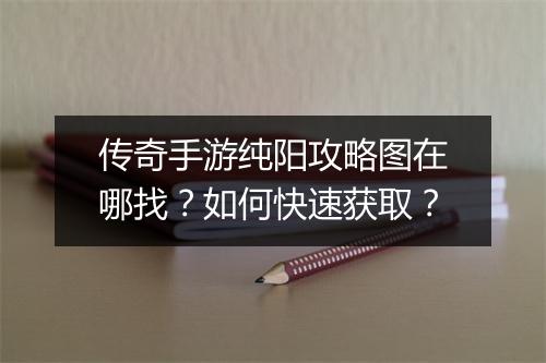 传奇手游纯阳攻略图在哪找?如何快速获取?