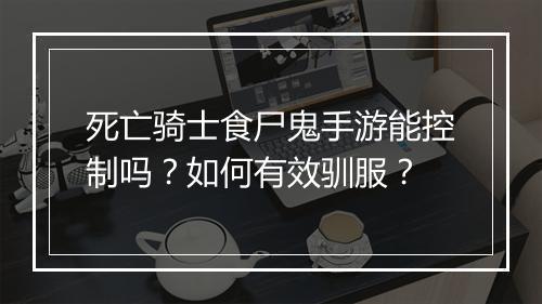 死亡骑士食尸鬼手游能控制吗?如何有效驯服?