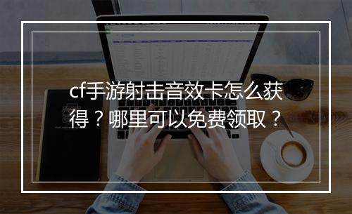 cf手游射击音效卡怎么获得?哪里可以免费领取?