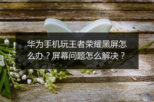 华为手机玩王者荣耀黑屏怎么办?屏幕问题怎么解决?