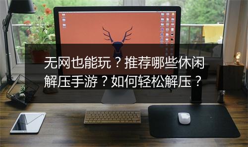无网也能玩?推荐哪些休闲解压手游?如何轻松解压?