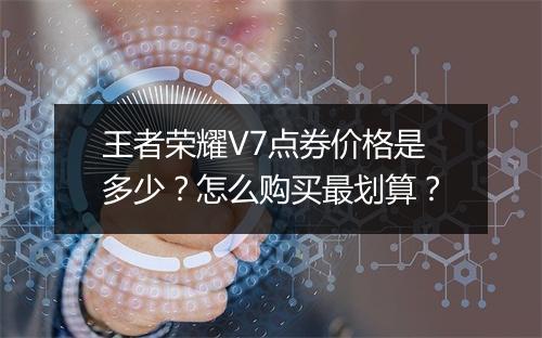 王者荣耀V7点券价格是多少?怎么购买最划算?