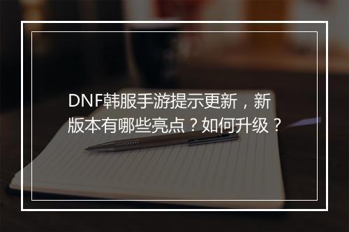 DNF韩服手游提示更新,新版本有哪些亮点?如何升级?