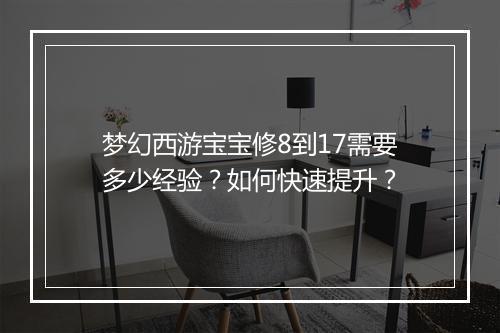 梦幻西游宝宝修8到17需要多少经验?如何快速提升?