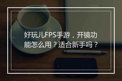 好玩儿FPS手游,开镜功能怎么用?适合新手吗?