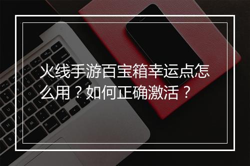 火线手游百宝箱幸运点怎么用?如何正确激活?