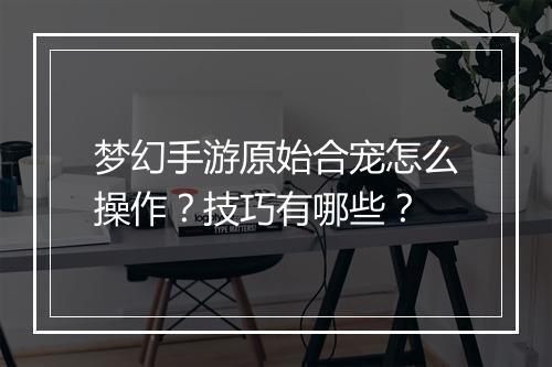 梦幻手游原始合宠怎么操作?技巧有哪些?