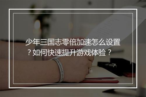少年三国志零倍加速怎么设置?如何快速提升游戏体验?