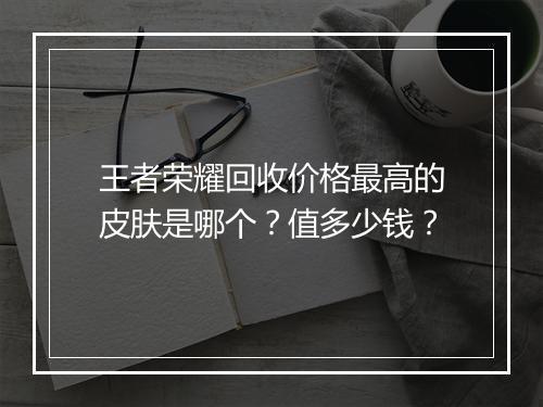 王者荣耀回收价格最高的皮肤是哪个?值多少钱?