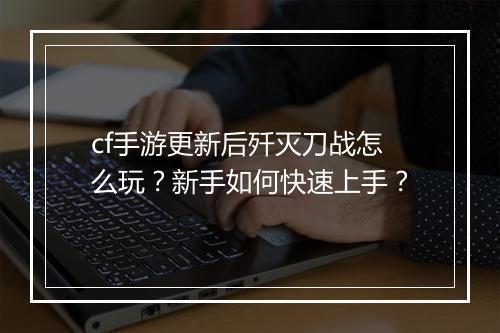 cf手游更新后歼灭刀战怎么玩?新手如何快速上手?